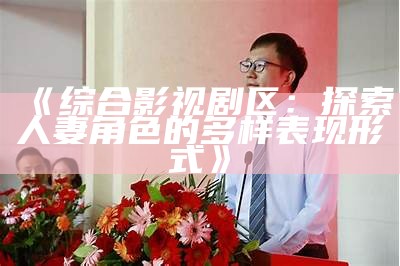 《综合影视剧区：探索人妻角色的多样表现形式》