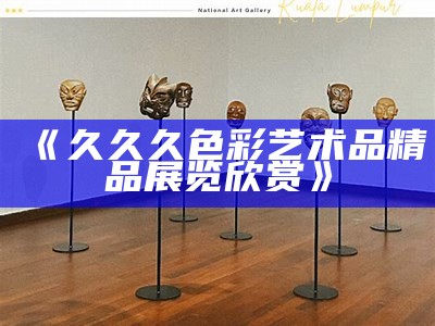 《久久久色彩艺术品精品展览欣赏》