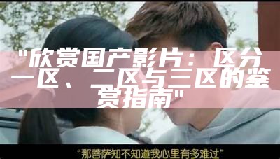 "欣赏国产影片：区分一区、二区与三区的鉴赏指南"