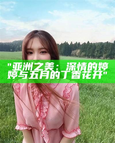 "亚洲之美：深情的婷婷与五月的丁香花开"