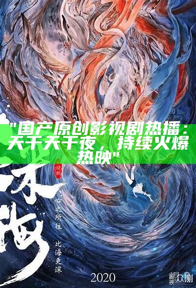 "国产原创影视剧热播：天干天干夜，持续火爆热映"