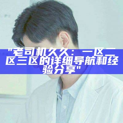 "老司机久久：一区二区三区的详细导航和经验分享"