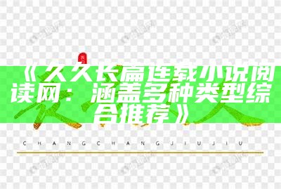 《久久长篇连载小说阅读网：涵盖多种类型综合推荐》