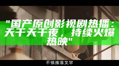 "国产原创影视剧热播：天干天干夜，持续火爆热映"