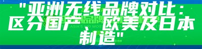 "亚洲无线品牌对比：区分国产、欧美及日本制造"