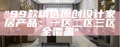 "99款精选原创设计家居产品：一区二区三区全覆盖"