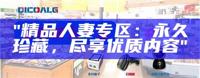 "精品人妻专区：永久珍藏，尽享优质内容"