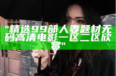 "精选99部人妻题材无码高清电影一区二区欣赏"