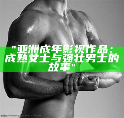 "亚洲成年影视作品：成熟女士与强壮男士的故事"