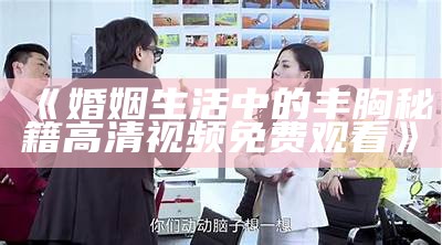 《婚姻生活中的丰胸秘籍高清视频免费观看》