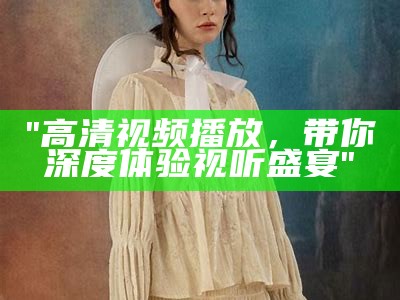 "高清视频播放，带你深度体验视听盛宴"