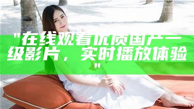 "在线观看优质国产一级影片，实时播放体验"