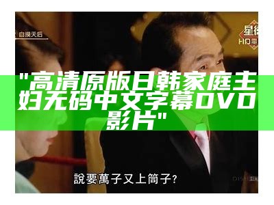 "高清原版日韩家庭主妇无码中文字幕DVD影片"
