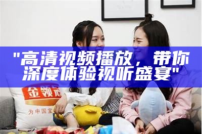 "高清视频播放，带你深度体验视听盛宴"