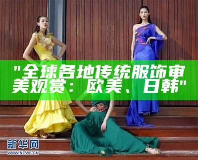 "全球各地传统服饰审美观赏：欧美、日韩"