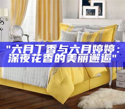 "六月丁香与六月婷婷：深夜花香的美丽邂逅"
