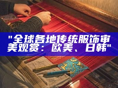 "全球各地传统服饰审美观赏：欧美、日韩"