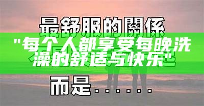 "每个人都享受每晚洗澡的舒适与快乐"
