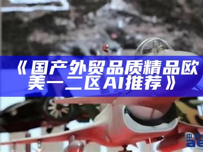 《国产外贸品质精品欧美一二区AI推荐》