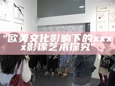 "欧美文化影响下的xxxx影像艺术探究"