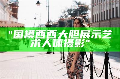 "国模西西大胆展示艺术人体摄影"