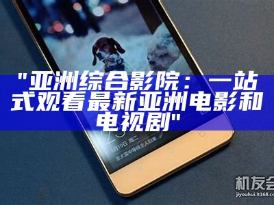 "亚洲综合影院：一站式观看最新亚洲电影和电视剧"