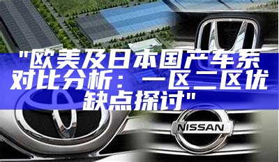 "欧美及日本国产车系对比分析：一区二区优缺点探讨"