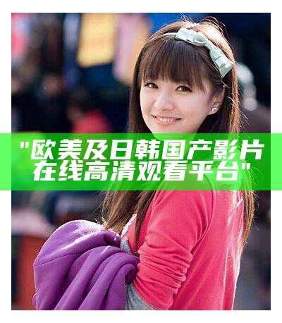 "欧美及日韩国产影片在线高清观看平台"