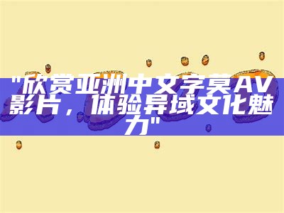"欣赏亚洲中文字莫AV影片，体验异域文化魅力"