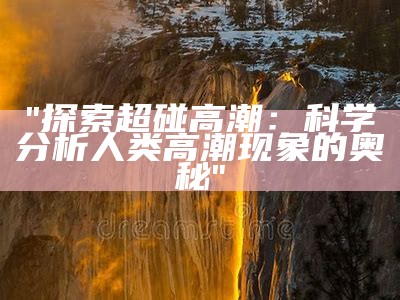 "探索超碰高潮：科学分析人类高潮现象的奥秘"