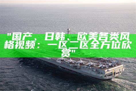 "国产、日韩、欧美各类风格视频：一区二区全方位欣赏"
