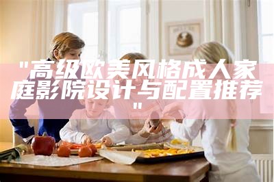 "高级欧美风格成人家庭影院设计与配置推荐"