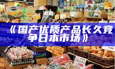 《国产优质产品长久竞争日本市场》