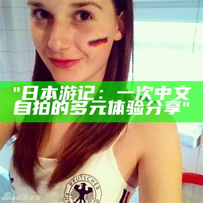 "日本游记：一次中文自拍的多元体验分享"